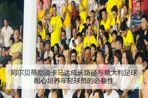阿尔贝蒂尼谈卡马达成长路径与意大利足球耐心培养年轻球员的必要性